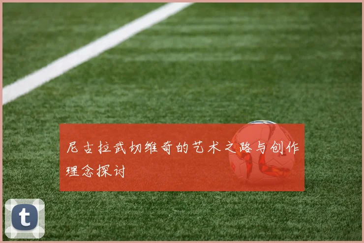 尼古拉武切维奇的艺术之路与创作理念探讨