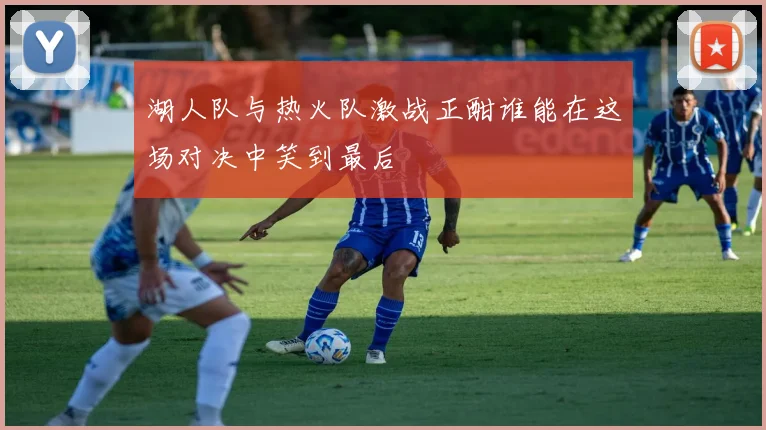 湖人队与热火队激战正酣谁能在这场对决中笑到最后