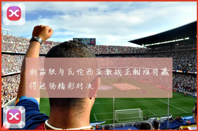 利兹联与瓦伦西亚激战正酣谁将赢得这场精彩对决